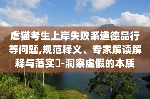 虐貓考生上岸失敗系道德品行等問(wèn)題,規(guī)范釋義、專家解讀解釋與落實(shí)?-洞察虛假的本質(zhì)