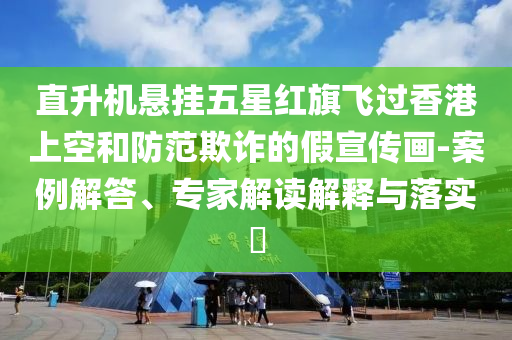 直升機懸掛五星紅旗飛過香港上空和防范欺詐的假宣傳畫-案例解答、專家解讀解釋與落實?