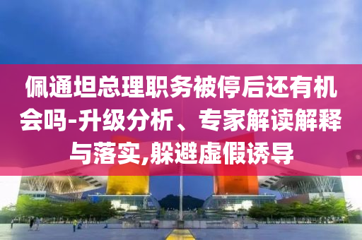 佩通坦總理職務被停后還有機會嗎-升級分析、專家解讀解釋與落實,躲避虛假誘導