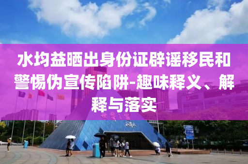 水均益曬出身份證辟謠移民和警惕偽宣傳陷阱-趣味釋義、解釋與落實