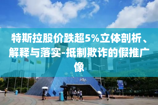 特斯拉股價跌超5%立體剖析、解釋與落實-抵制欺詐的假推廣像