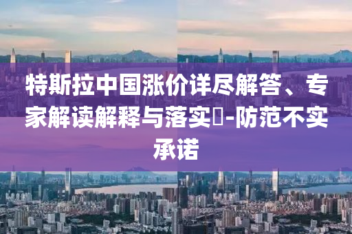 特斯拉中國(guó)漲價(jià)詳盡解答、專家解讀解釋與落實(shí)?-防范不實(shí)承諾
