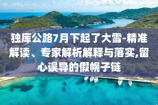 獨(dú)庫(kù)公路7月下起了大雪-精準(zhǔn)解讀、專家解析解釋與落實(shí),留心誤導(dǎo)的假幌子鏈