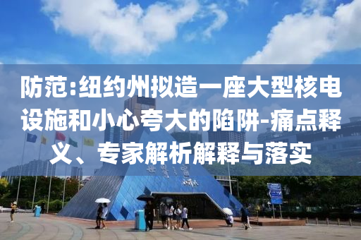 防范:紐約州擬造一座大型核電設施和小心夸大的陷阱-痛點釋義、專家解析解釋與落實