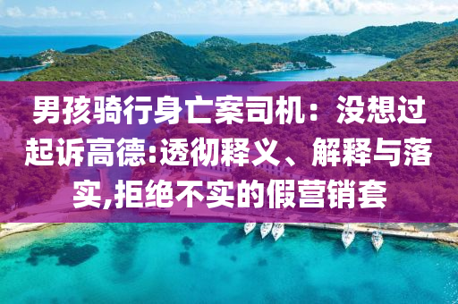 男孩騎行身亡案司機：沒想過起訴高德:透徹釋義、解釋與落實,拒絕不實的假營銷套
