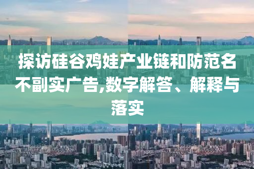 探訪硅谷雞娃產(chǎn)業(yè)鏈和防范名不副實廣告,數(shù)字解答、解釋與落實