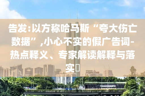 告發(fā):以方稱哈馬斯“夸大傷亡數(shù)據(jù)”,小心不實的假廣告詞-熱點釋義、專家解讀解釋與落實?