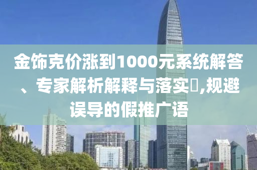 金飾克價漲到1000元系統(tǒng)解答、專家解析解釋與落實?,規(guī)避誤導(dǎo)的假推廣語