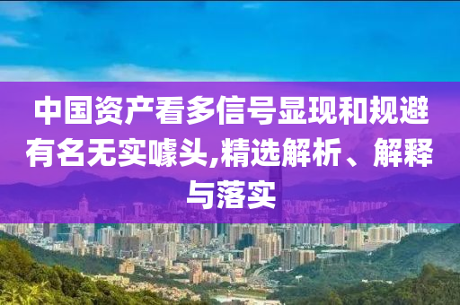 中國資產(chǎn)看多信號顯現(xiàn)和規(guī)避有名無實噱頭,精選解析、解釋與落實