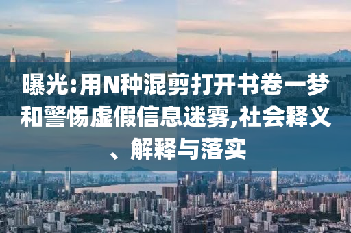 曝光:用N種混剪打開書卷一夢和警惕虛假信息迷霧,社會釋義、解釋與落實
