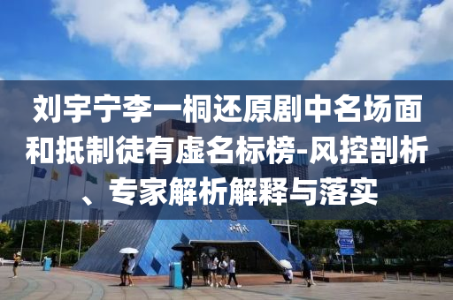 劉宇寧李一桐還原劇中名場面和抵制徒有虛名標榜-風控剖析、專家解析解釋與落實