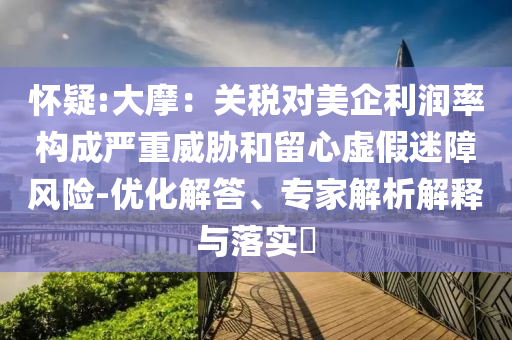 懷疑:大摩：關稅對美企利潤率構(gòu)成嚴重威脅和留心虛假迷障風險-優(yōu)化解答、專家解析解釋與落實?
