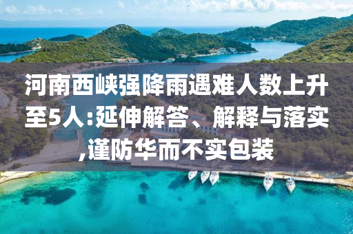 河南西峽強降雨遇難人數(shù)上升至5人:延伸解答、解釋與落實,謹防華而不實包裝