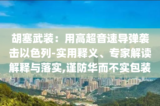 胡塞武裝：用高超音速導彈襲擊以色列-實用釋義、專家解讀解釋與落實,謹防華而不實包裝