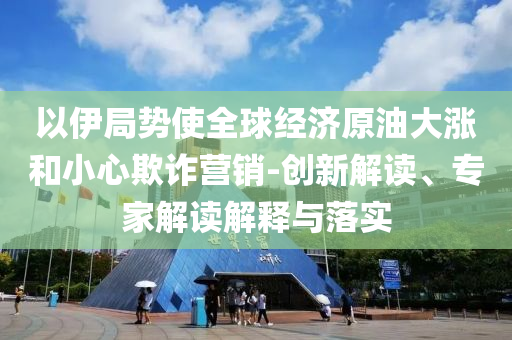 以伊局勢使全球經(jīng)濟原油大漲和小心欺詐營銷-創(chuàng)新解讀、專家解讀解釋與落實
