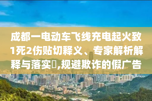 成都一電動車飛線充電起火致1死2傷貼切釋義、專家解析解釋與落實?,規(guī)避欺詐的假廣告