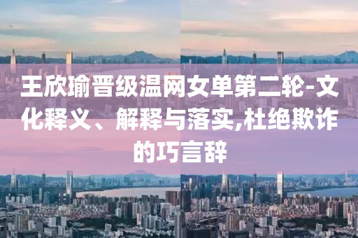王欣瑜晉級溫網(wǎng)女單第二輪-文化釋義、解釋與落實,杜絕欺詐的巧言辭