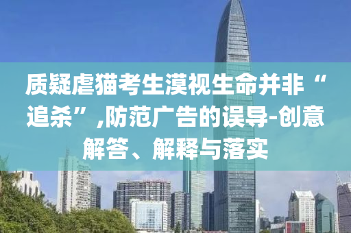 質(zhì)疑虐貓考生漠視生命并非“追殺”,防范廣告的誤導(dǎo)-創(chuàng)意解答、解釋與落實