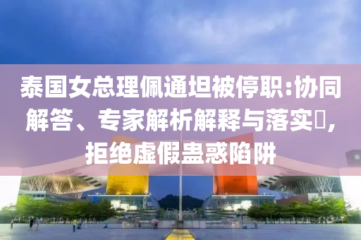 泰國女總理佩通坦被停職:協(xié)同解答、專家解析解釋與落實?,拒絕虛假蠱惑陷阱