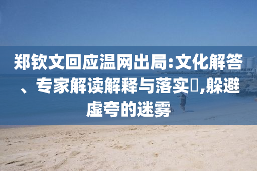 鄭欽文回應(yīng)溫網(wǎng)出局:文化解答、專家解讀解釋與落實?,躲避虛夸的迷霧