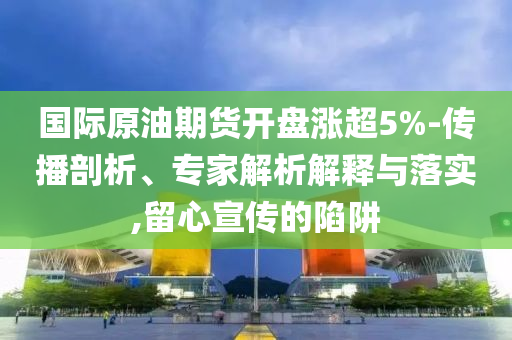 國際原油期貨開盤漲超5%-傳播剖析、專家解析解釋與落實,留心宣傳的陷阱
