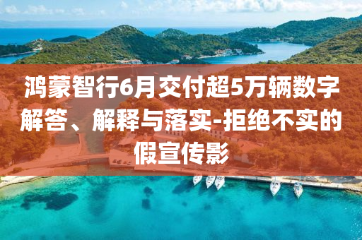 鴻蒙智行6月交付超5萬輛數(shù)字解答、解釋與落實(shí)-拒絕不實(shí)的假宣傳影