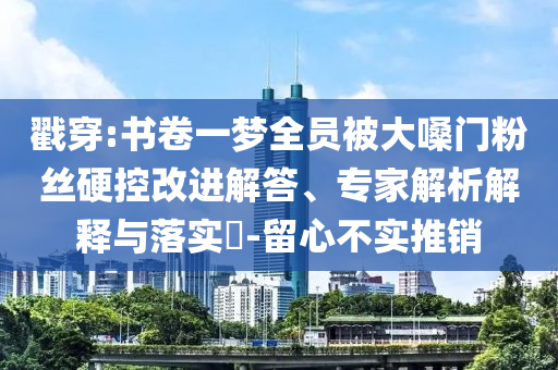 戳穿:書卷一夢(mèng)全員被大嗓門粉絲硬控改進(jìn)解答、專家解析解釋與落實(shí)?-留心不實(shí)推銷