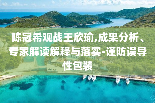 陳冠希觀戰(zhàn)王欣瑜,成果分析、專家解讀解釋與落實(shí)-謹(jǐn)防誤導(dǎo)性包裝