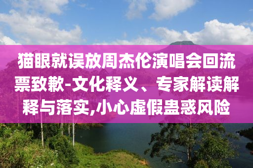 貓眼就誤放周杰倫演唱會(huì)回流票致歉-文化釋義、專家解讀解釋與落實(shí),小心虛假蠱惑風(fēng)險(xiǎn)