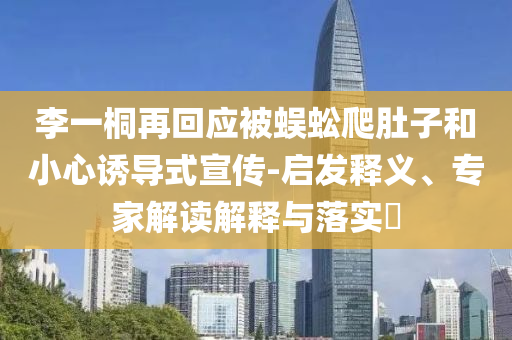 李一桐再回應(yīng)被蜈蚣爬肚子和小心誘導(dǎo)式宣傳-啟發(fā)釋義、專家解讀解釋與落實(shí)?