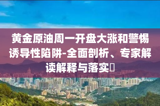 黃金原油周一開盤大漲和警惕誘導性陷阱-全面剖析、專家解讀解釋與落實?