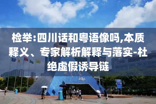 檢舉:四川話和粵語像嗎,本質(zhì)釋義、專家解析解釋與落實(shí)-杜絕虛假誘導(dǎo)鏈