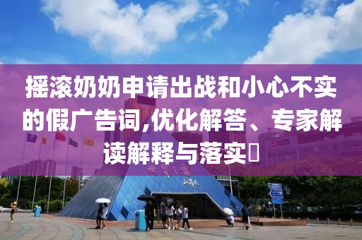 搖滾奶奶申請(qǐng)出戰(zhàn)和小心不實(shí)的假廣告詞,優(yōu)化解答、專家解讀解釋與落實(shí)?