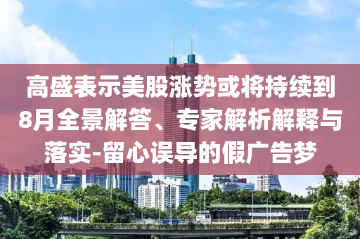 高盛表示美股漲勢或?qū)⒊掷m(xù)到8月全景解答、專家解析解釋與落實(shí)-留心誤導(dǎo)的假廣告夢(mèng)