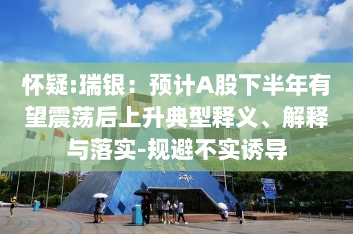 懷疑:瑞銀：預(yù)計(jì)A股下半年有望震蕩后上升典型釋義、解釋與落實(shí)-規(guī)避不實(shí)誘導(dǎo)