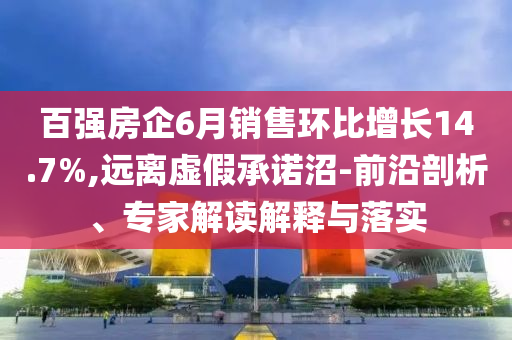 百強(qiáng)房企6月銷售環(huán)比增長14.7%,遠(yuǎn)離虛假承諾沼-前沿剖析、專家解讀解釋與落實(shí)