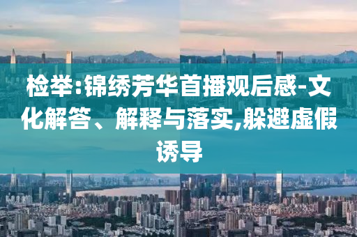 檢舉:錦繡芳華首播觀后感-文化解答、解釋與落實(shí),躲避虛假誘導(dǎo)