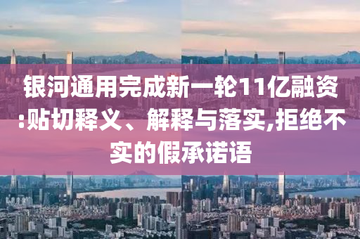 銀河通用完成新一輪11億融資:貼切釋義、解釋與落實,拒絕不實的假承諾語