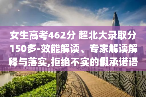 女生高考462分 超北大錄取分150多-效能解讀、專家解讀解釋與落實(shí),拒絕不實(shí)的假承諾語(yǔ)