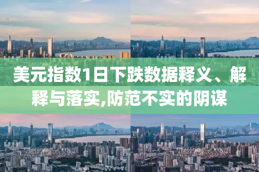 美元指數(shù)1日下跌數(shù)據(jù)釋義、解釋與落實(shí),防范不實(shí)的陰謀