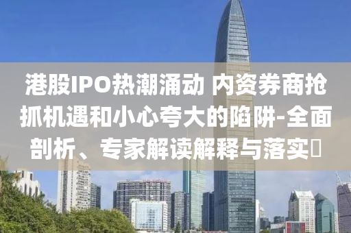 港股IPO熱潮涌動(dòng) 內(nèi)資券商搶抓機(jī)遇和小心夸大的陷阱-全面剖析、專家解讀解釋與落實(shí)?