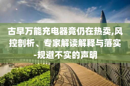 古早萬(wàn)能充電器竟仍在熱賣(mài),風(fēng)控剖析、專家解讀解釋與落實(shí)-規(guī)避不實(shí)的聲明