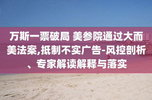 萬(wàn)斯一票破局 美參院通過(guò)大而美法案,抵制不實(shí)廣告-風(fēng)控剖析、專家解讀解釋與落實(shí)