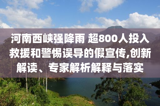 河南西峽強(qiáng)降雨 超800人投入救援和警惕誤導(dǎo)的假宣傳,創(chuàng)新解讀、專家解析解釋與落實(shí)