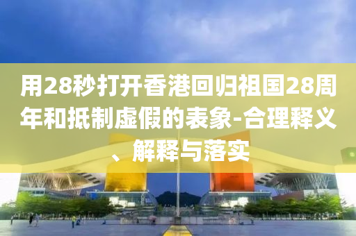 用28秒打開香港回歸祖國28周年和抵制虛假的表象-合理釋義、解釋與落實