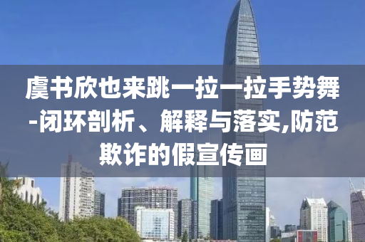 虞書欣也來跳一拉一拉手勢舞-閉環(huán)剖析、解釋與落實,防范欺詐的假宣傳畫