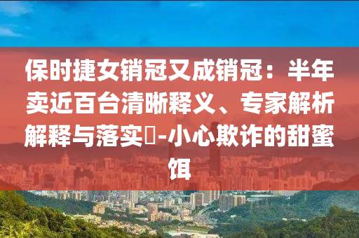 保時(shí)捷女銷冠又成銷冠：半年賣近百臺(tái)清晰釋義、專家解析解釋與落實(shí)?-小心欺詐的甜蜜餌
