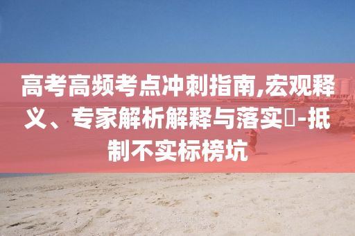 高考高頻考點(diǎn)沖刺指南,宏觀釋義、專家解析解釋與落實(shí)?-抵制不實(shí)標(biāo)榜坑