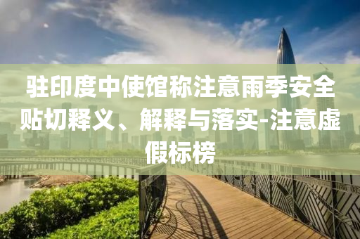 駐印度中使館稱注意雨季安全貼切釋義、解釋與落實(shí)-注意虛假標(biāo)榜