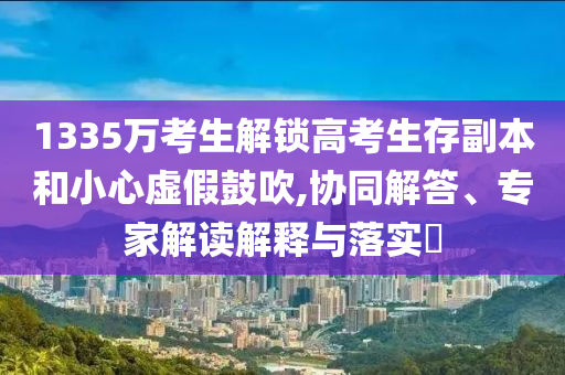 1335萬考生解鎖高考生存副本和小心虛假鼓吹,協(xié)同解答、專家解讀解釋與落實(shí)?